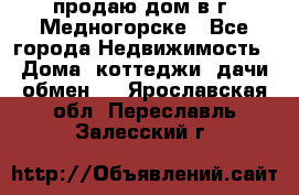 продаю дом в г. Медногорске - Все города Недвижимость » Дома, коттеджи, дачи обмен   . Ярославская обл.,Переславль-Залесский г.